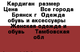 Кардиган ,размер 46 › Цена ­ 1 300 - Все города, Брянск г. Одежда, обувь и аксессуары » Женская одежда и обувь   . Тамбовская обл.